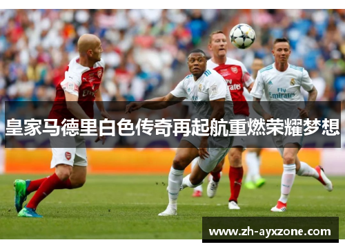 皇家马德里白色传奇再起航重燃荣耀梦想