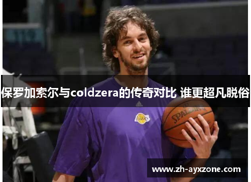 保罗加索尔与coldzera的传奇对比 谁更超凡脱俗